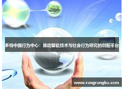 多特中国行为中心：推动智能技术与社会行为研究的创新平台