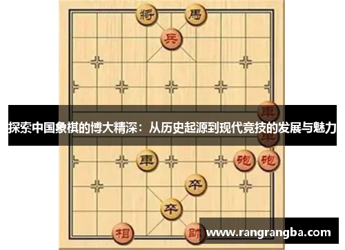 探索中国象棋的博大精深：从历史起源到现代竞技的发展与魅力