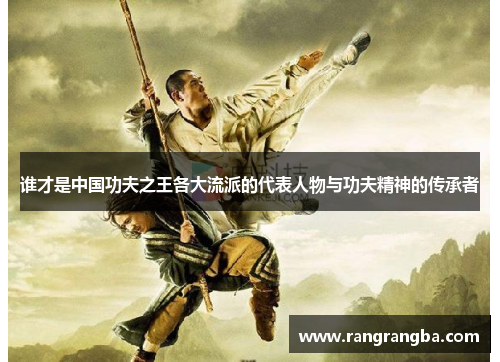 谁才是中国功夫之王各大流派的代表人物与功夫精神的传承者