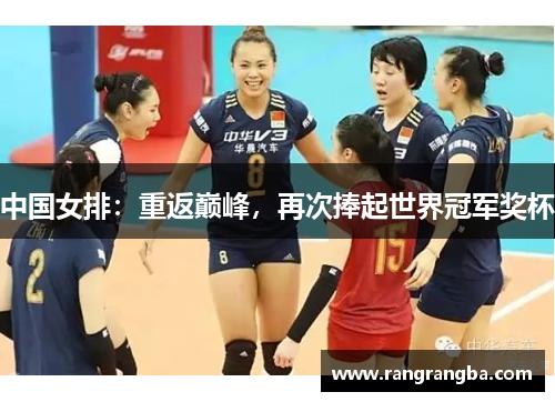中国女排：重返巅峰，再次捧起世界冠军奖杯
