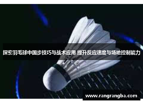 探索羽毛球中国步技巧与战术应用 提升反应速度与场地控制能力