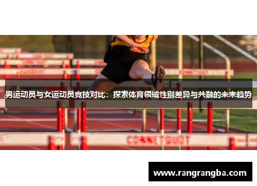 男运动员与女运动员竞技对比：探索体育领域性别差异与共融的未来趋势
