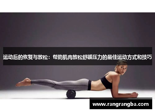 运动后的恢复与放松：帮助肌肉放松舒缓压力的最佳运动方式和技巧