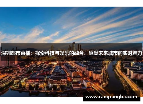 深圳都市直播：探索科技与娱乐的融合，感受未来城市的实时魅力